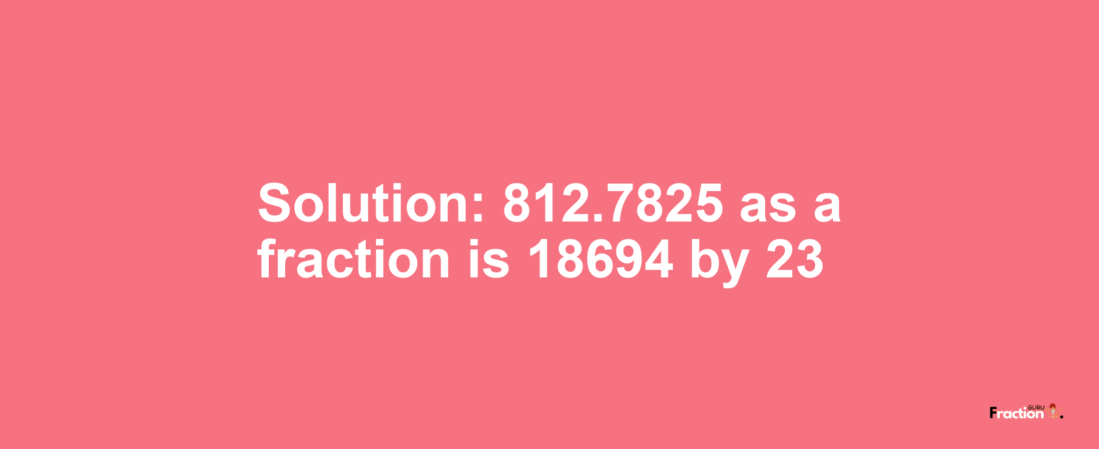 Solution:812.7825 as a fraction is 18694/23